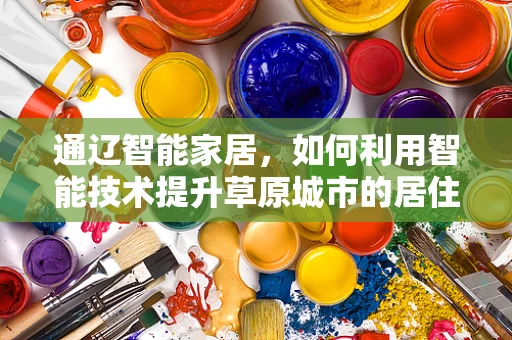 通辽智能家居，如何利用智能技术提升草原城市的居住体验？