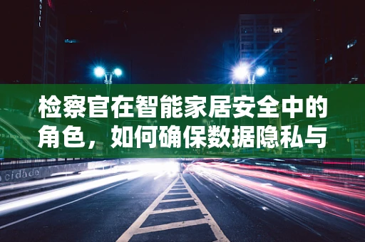 检察官在智能家居安全中的角色，如何确保数据隐私与安全？