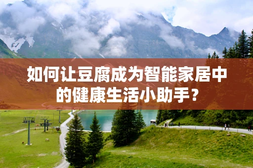 如何让豆腐成为智能家居中的健康生活小助手？
