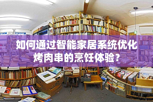 如何通过智能家居系统优化烤肉串的烹饪体验？
