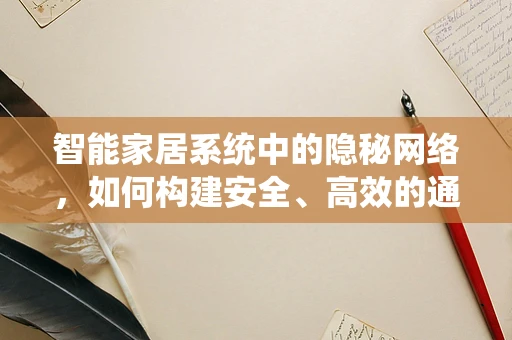 智能家居系统中的隐秘网络，如何构建安全、高效的通信桥梁？