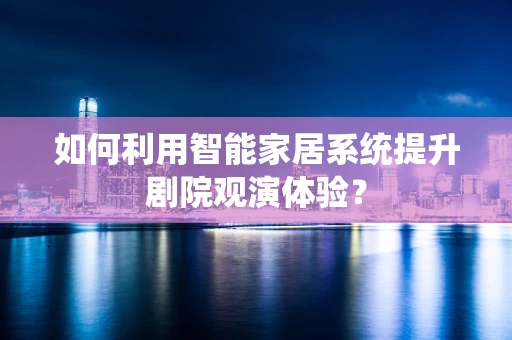 如何利用智能家居系统提升剧院观演体验？