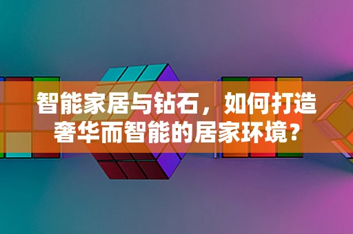 智能家居与钻石，如何打造奢华而智能的居家环境？