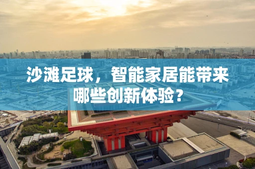沙滩足球，智能家居能带来哪些创新体验？