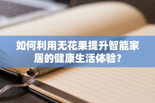 如何利用无花果提升智能家居的健康生活体验？
