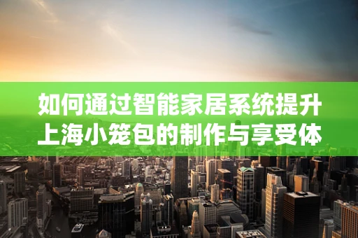 如何通过智能家居系统提升上海小笼包的制作与享受体验？