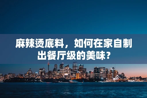 麻辣烫底料，如何在家自制出餐厅级的美味？