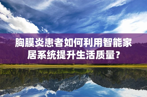 胸膜炎患者如何利用智能家居系统提升生活质量？