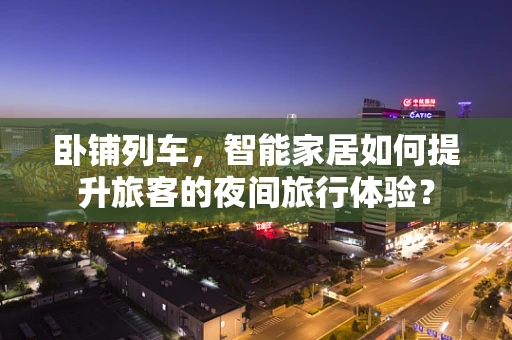 卧铺列车，智能家居如何提升旅客的夜间旅行体验？