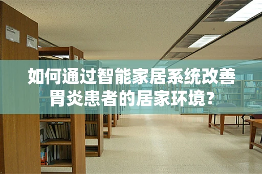 如何通过智能家居系统改善胃炎患者的居家环境？