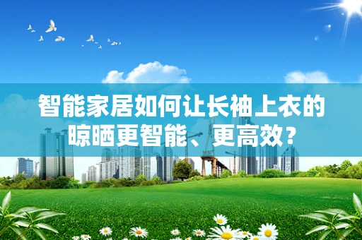 智能家居如何让长袖上衣的晾晒更智能、更高效？