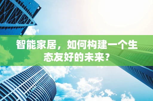 智能家居，如何构建一个生态友好的未来？