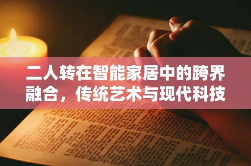 二人转在智能家居中的跨界融合，传统艺术与现代科技的碰撞火花