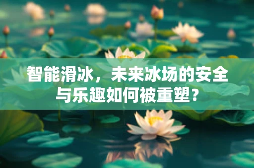 智能滑冰，未来冰场的安全与乐趣如何被重塑？
