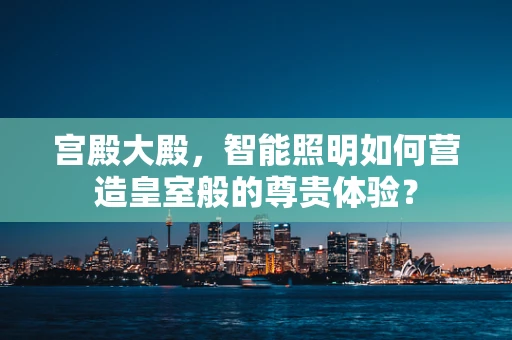 宫殿大殿，智能照明如何营造皇室般的尊贵体验？