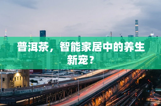 普洱茶，智能家居中的养生新宠？