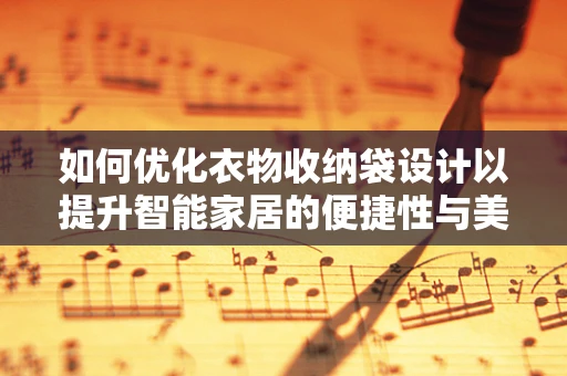 如何优化衣物收纳袋设计以提升智能家居的便捷性与美观性？