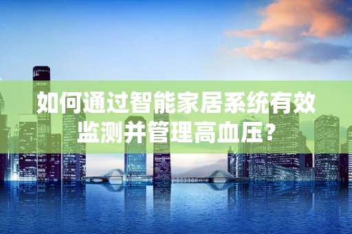 如何通过智能家居系统有效监测并管理高血压？