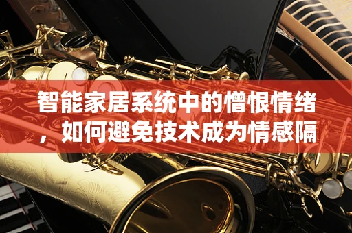 智能家居系统中的憎恨情绪，如何避免技术成为情感隔阂？