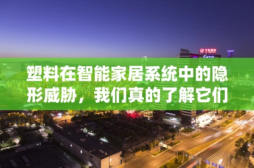 塑料在智能家居系统中的隐形威胁，我们真的了解它们吗？