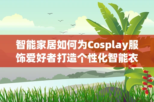 智能家居如何为Cosplay服饰爱好者打造个性化智能衣橱？