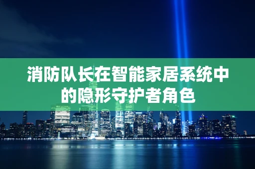 消防队长在智能家居系统中的隐形守护者角色