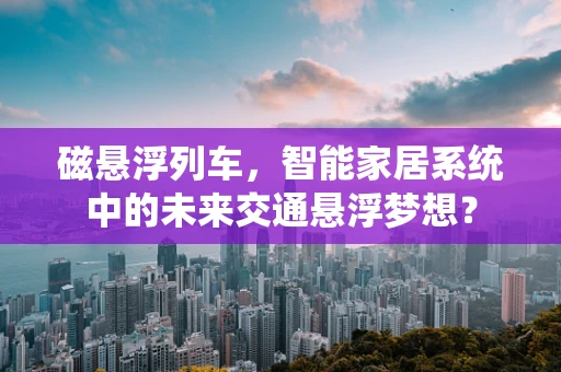 磁悬浮列车，智能家居系统中的未来交通悬浮梦想？
