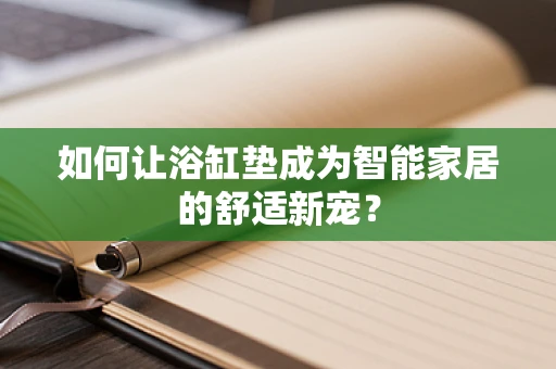 如何让浴缸垫成为智能家居的舒适新宠？
