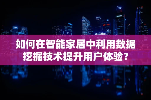 如何在智能家居中利用数据挖掘技术提升用户体验？