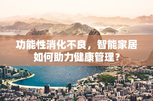 功能性消化不良，智能家居如何助力健康管理？
