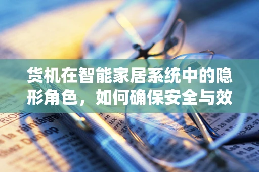 货机在智能家居系统中的隐形角色，如何确保安全与效率的双重保障？