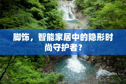 脚饰，智能家居中的隐形时尚守护者？