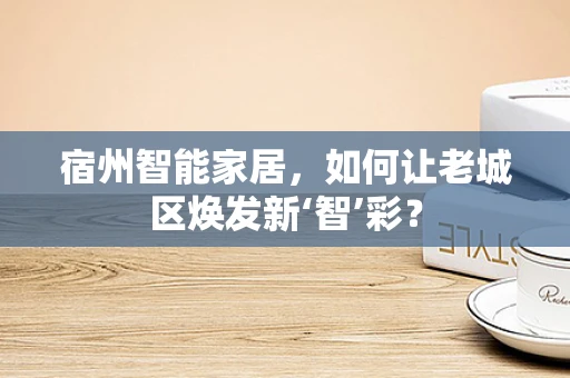 宿州智能家居，如何让老城区焕发新‘智’彩？