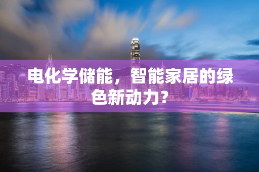 电化学储能，智能家居的绿色新动力？