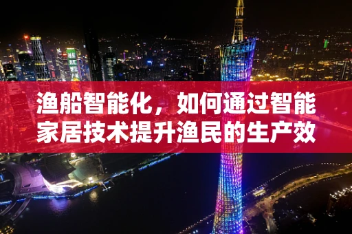 渔船智能化，如何通过智能家居技术提升渔民的生产效率与安全？