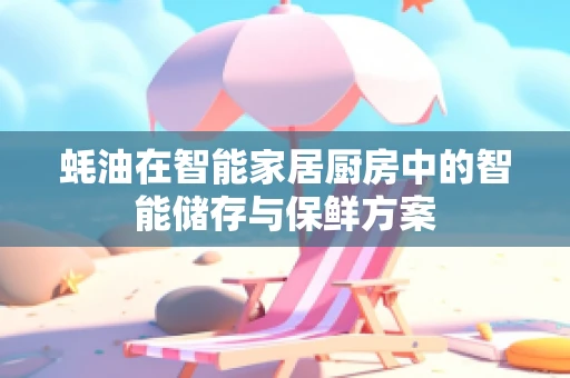 蚝油在智能家居厨房中的智能储存与保鲜方案
