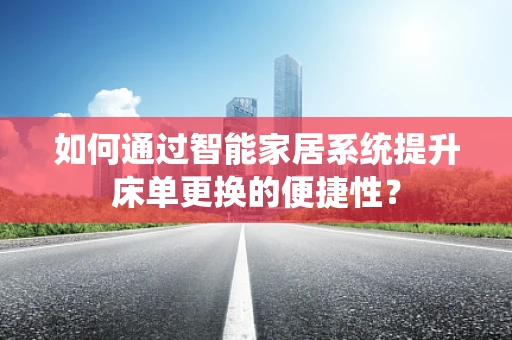 如何通过智能家居系统提升床单更换的便捷性？
