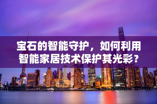 宝石的智能守护，如何利用智能家居技术保护其光彩？