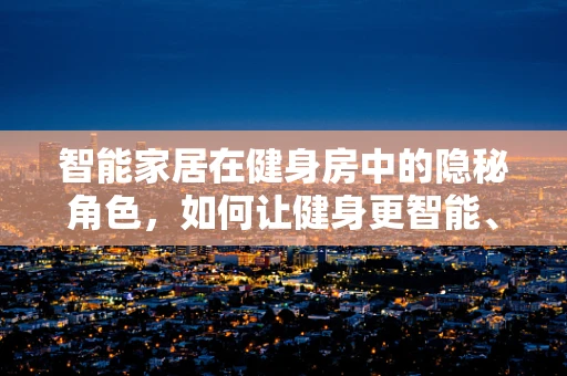 智能家居在健身房中的隐秘角色，如何让健身更智能、更安全？