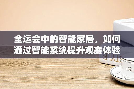 全运会中的智能家居，如何通过智能系统提升观赛体验？