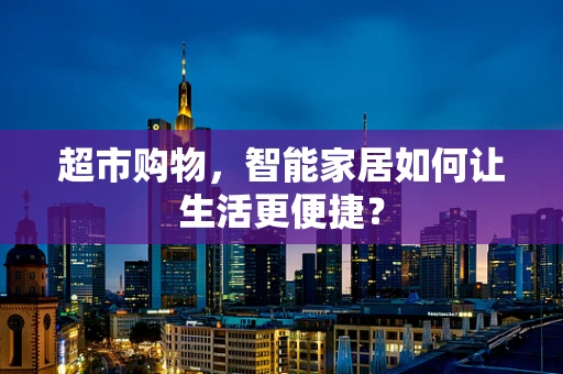 超市购物，智能家居如何让生活更便捷？