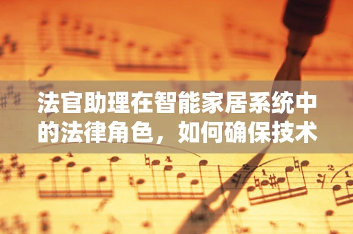 法官助理在智能家居系统中的法律角色，如何确保技术决策的合规性？