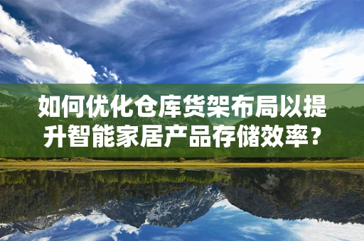 如何优化仓库货架布局以提升智能家居产品存储效率？