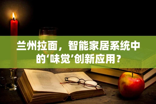 兰州拉面，智能家居系统中的‘味觉’创新应用？