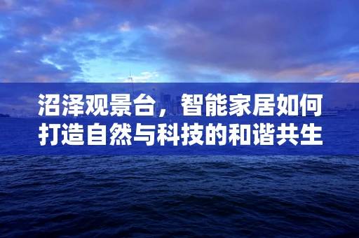 沼泽观景台，智能家居如何打造自然与科技的和谐共生？