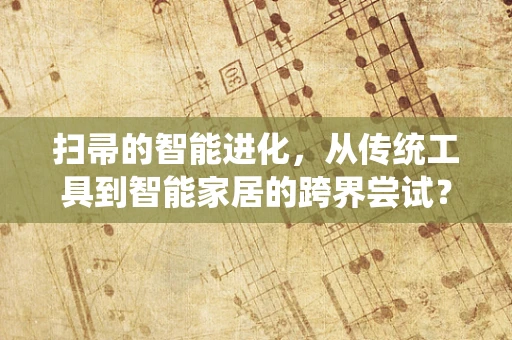 扫帚的智能进化，从传统工具到智能家居的跨界尝试？