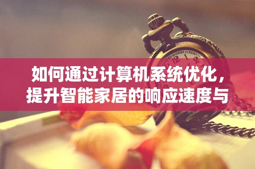 如何通过计算机系统优化，提升智能家居的响应速度与能效？
