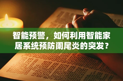 智能预警，如何利用智能家居系统预防阑尾炎的突发？