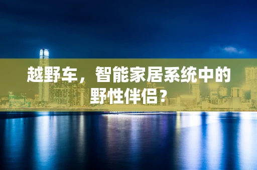 越野车，智能家居系统中的野性伴侣？