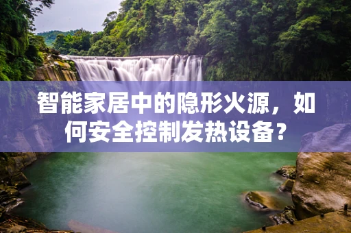 智能家居中的隐形火源，如何安全控制发热设备？